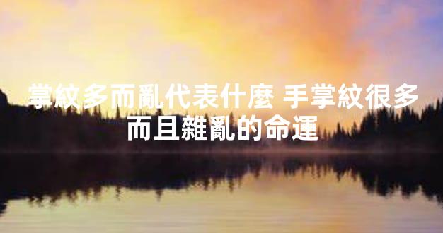 掌紋多而亂代表什麼 手掌紋很多而且雜亂的命運